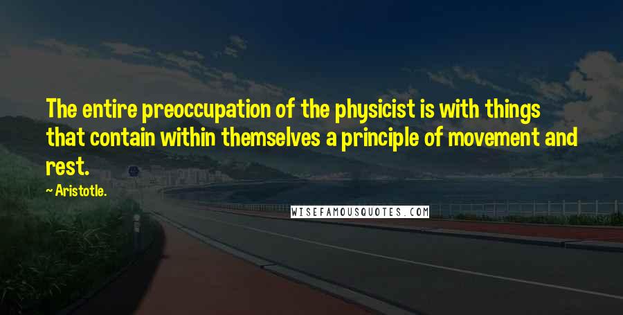 Aristotle. Quotes: The entire preoccupation of the physicist is with things that contain within themselves a principle of movement and rest.