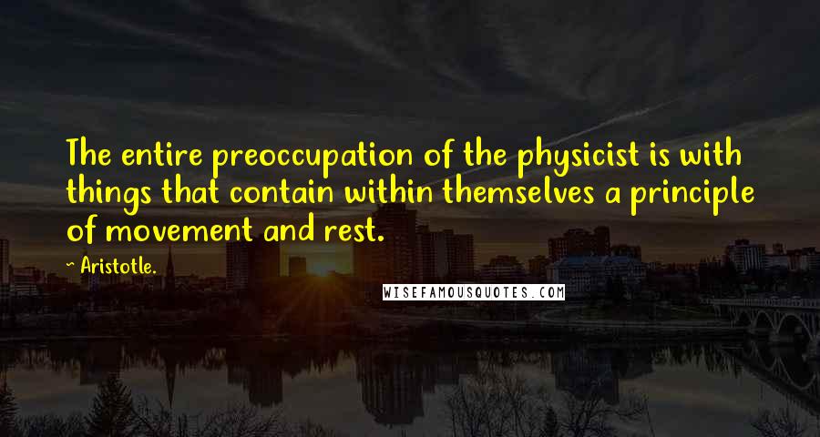 Aristotle. Quotes: The entire preoccupation of the physicist is with things that contain within themselves a principle of movement and rest.