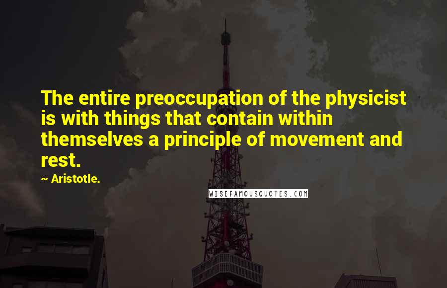 Aristotle. Quotes: The entire preoccupation of the physicist is with things that contain within themselves a principle of movement and rest.