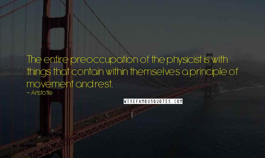 Aristotle. Quotes: The entire preoccupation of the physicist is with things that contain within themselves a principle of movement and rest.