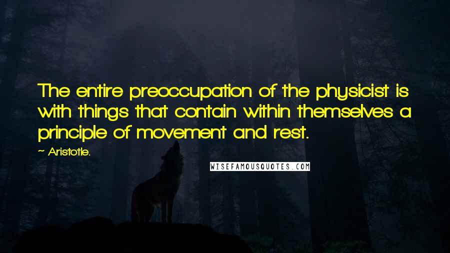 Aristotle. Quotes: The entire preoccupation of the physicist is with things that contain within themselves a principle of movement and rest.