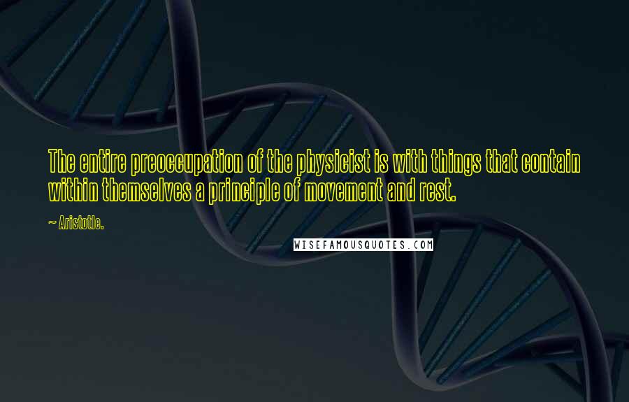 Aristotle. Quotes: The entire preoccupation of the physicist is with things that contain within themselves a principle of movement and rest.