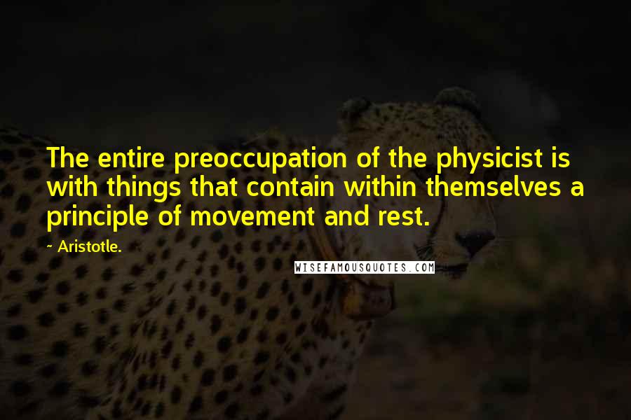 Aristotle. Quotes: The entire preoccupation of the physicist is with things that contain within themselves a principle of movement and rest.