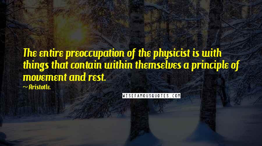 Aristotle. Quotes: The entire preoccupation of the physicist is with things that contain within themselves a principle of movement and rest.