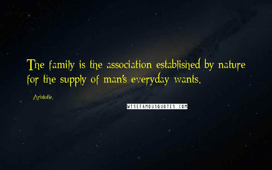 Aristotle. Quotes: The family is the association established by nature for the supply of man's everyday wants.
