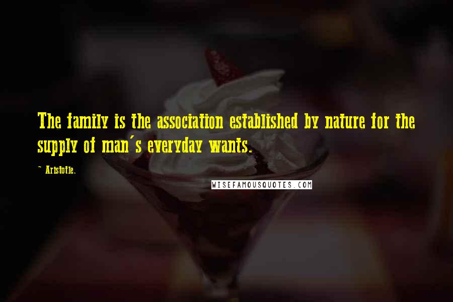 Aristotle. Quotes: The family is the association established by nature for the supply of man's everyday wants.