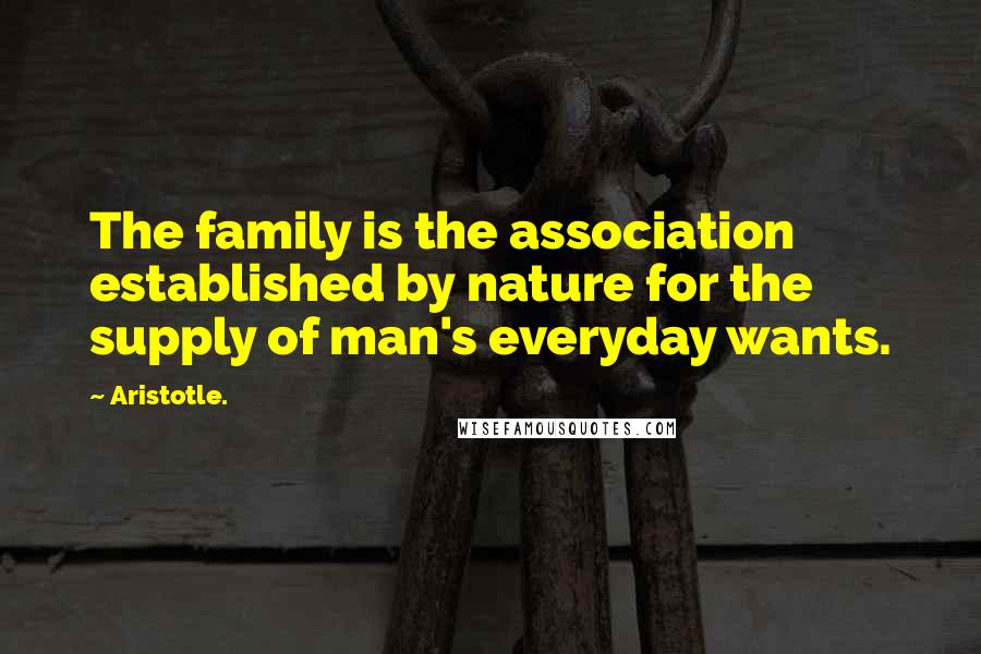 Aristotle. Quotes: The family is the association established by nature for the supply of man's everyday wants.
