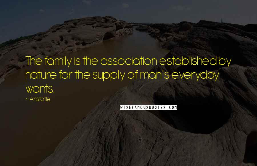 Aristotle. Quotes: The family is the association established by nature for the supply of man's everyday wants.