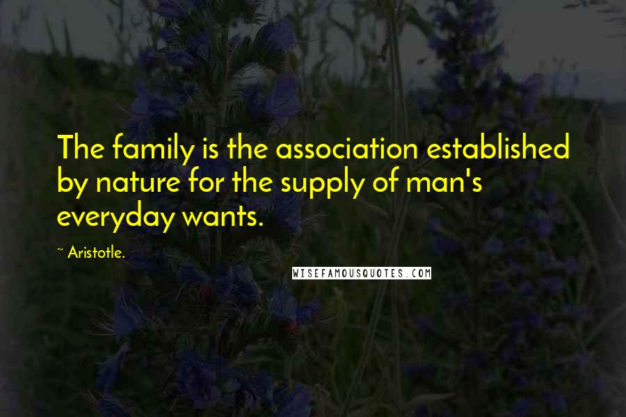 Aristotle. Quotes: The family is the association established by nature for the supply of man's everyday wants.