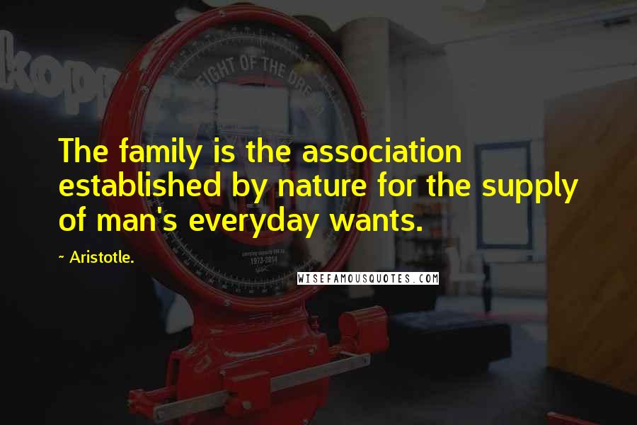 Aristotle. Quotes: The family is the association established by nature for the supply of man's everyday wants.