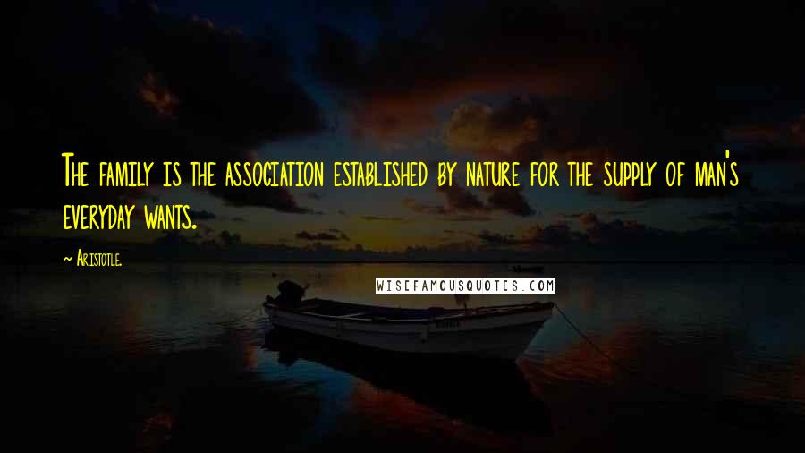 Aristotle. Quotes: The family is the association established by nature for the supply of man's everyday wants.