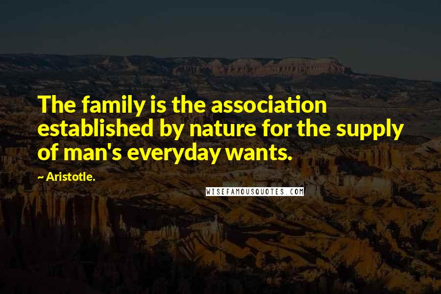 Aristotle. Quotes: The family is the association established by nature for the supply of man's everyday wants.