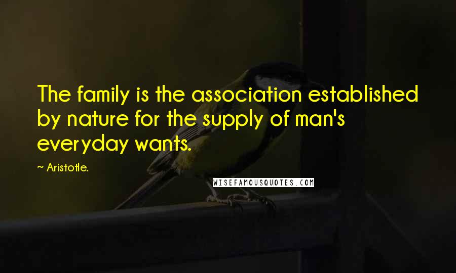 Aristotle. Quotes: The family is the association established by nature for the supply of man's everyday wants.