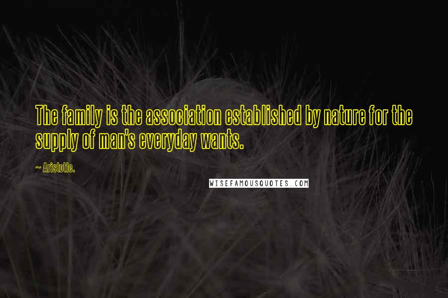 Aristotle. Quotes: The family is the association established by nature for the supply of man's everyday wants.