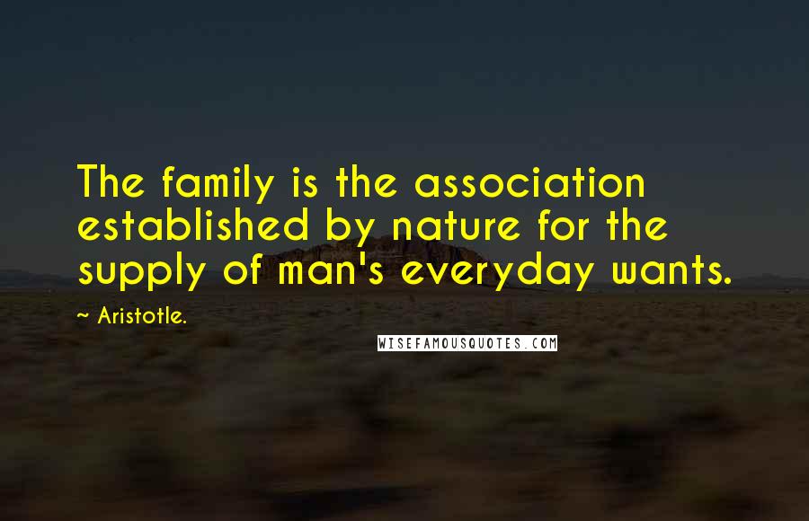 Aristotle. Quotes: The family is the association established by nature for the supply of man's everyday wants.