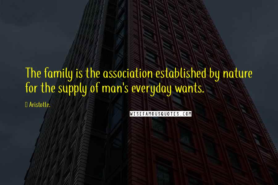 Aristotle. Quotes: The family is the association established by nature for the supply of man's everyday wants.