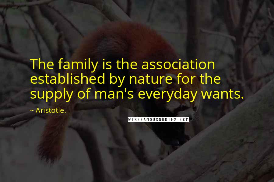 Aristotle. Quotes: The family is the association established by nature for the supply of man's everyday wants.