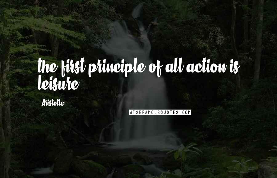 Aristotle. Quotes: the first principle of all action is leisure.