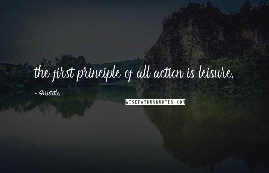 Aristotle. Quotes: the first principle of all action is leisure.