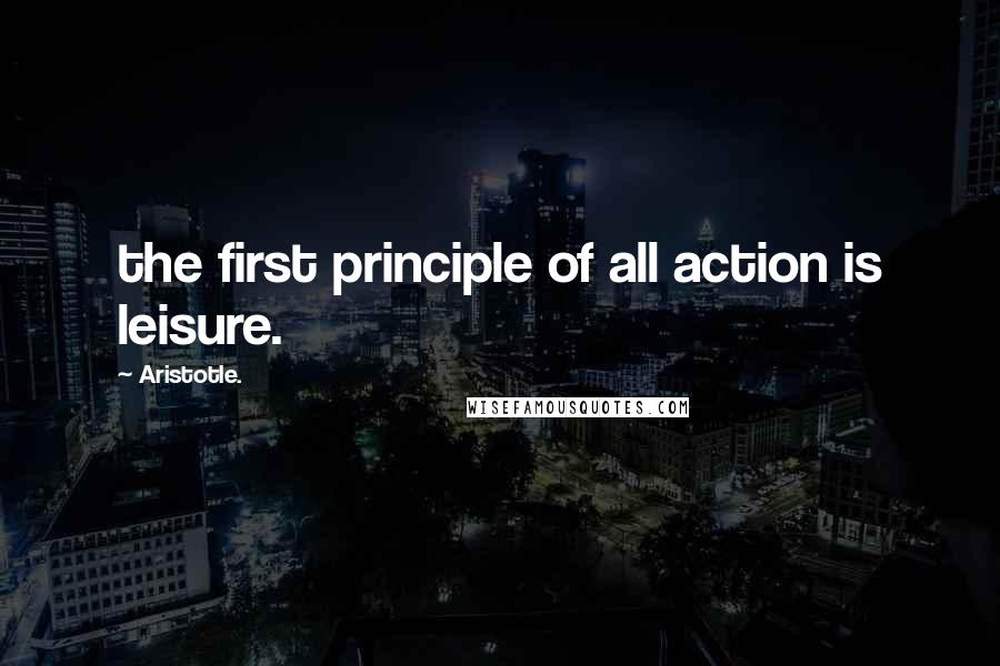 Aristotle. Quotes: the first principle of all action is leisure.