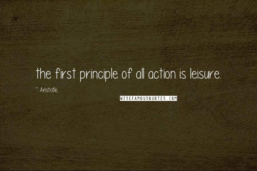 Aristotle. Quotes: the first principle of all action is leisure.