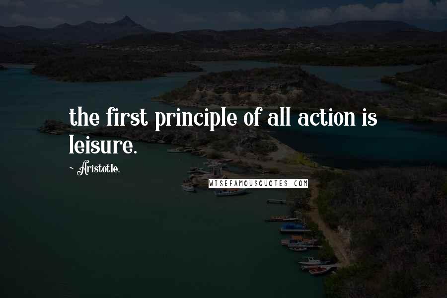 Aristotle. Quotes: the first principle of all action is leisure.