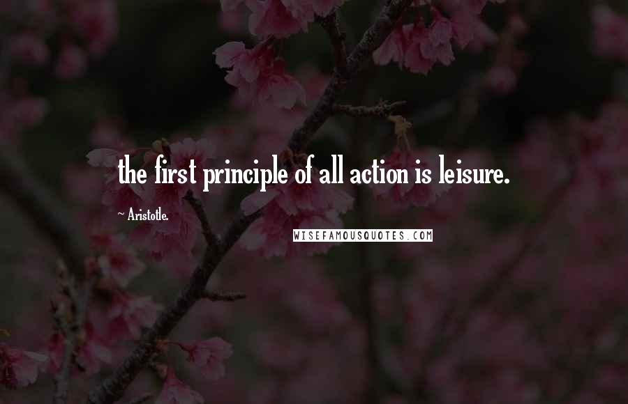 Aristotle. Quotes: the first principle of all action is leisure.