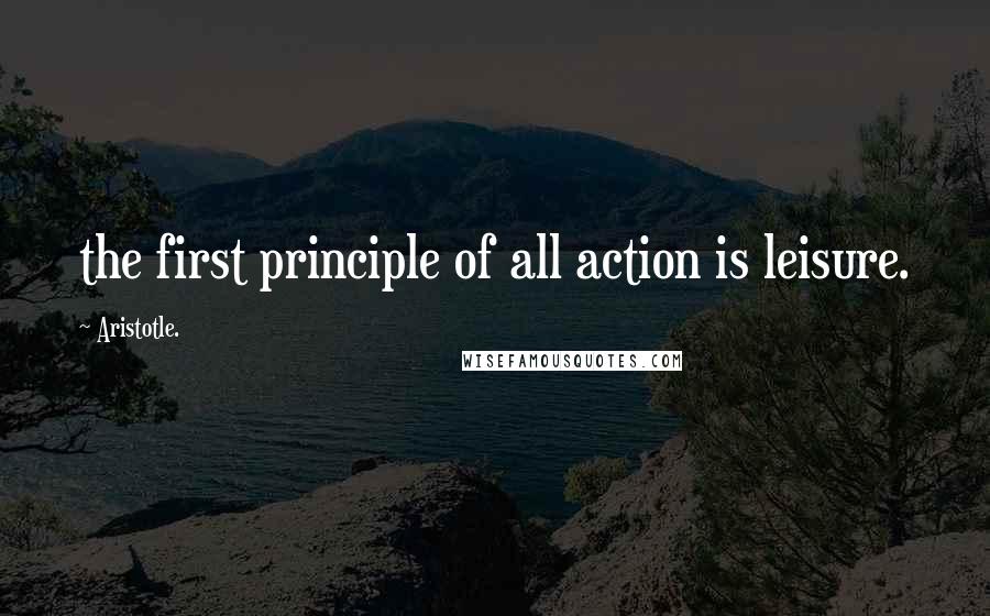 Aristotle. Quotes: the first principle of all action is leisure.