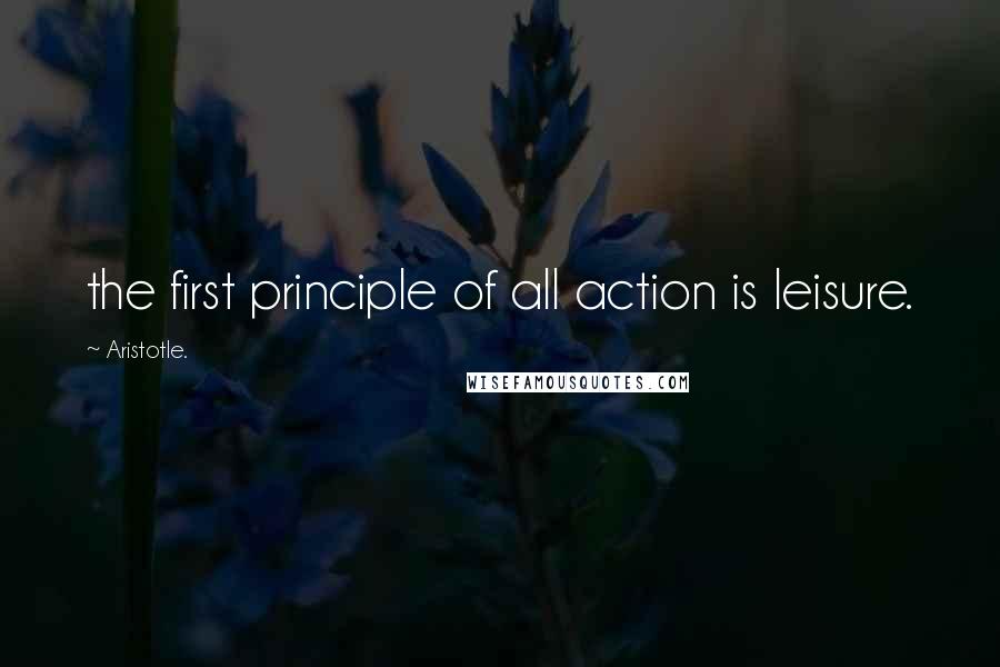 Aristotle. Quotes: the first principle of all action is leisure.
