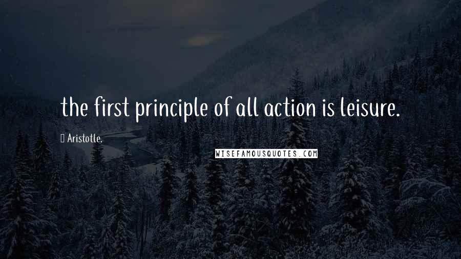 Aristotle. Quotes: the first principle of all action is leisure.