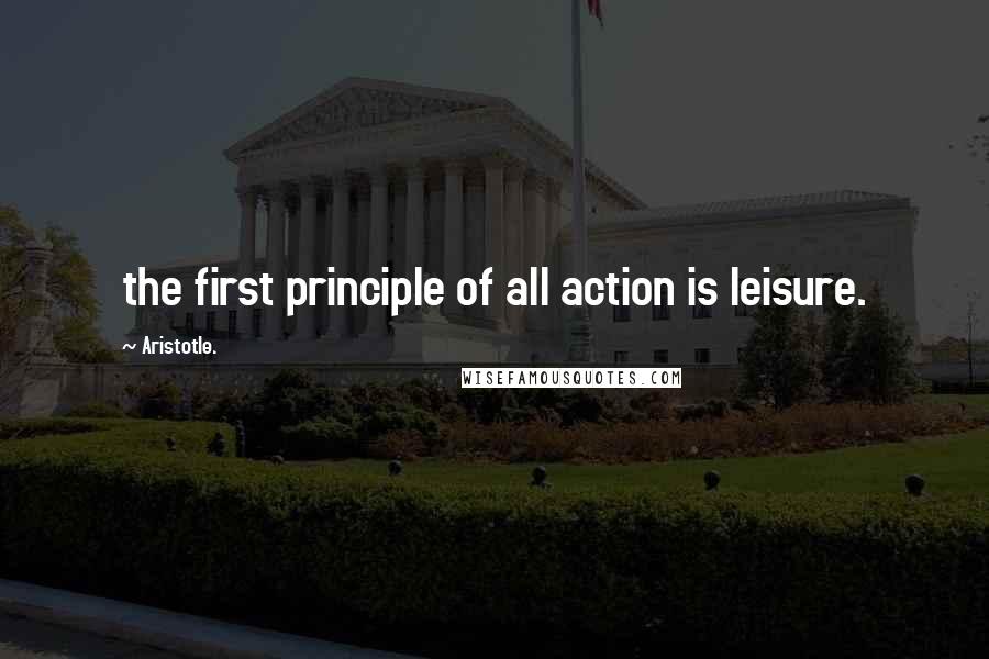 Aristotle. Quotes: the first principle of all action is leisure.