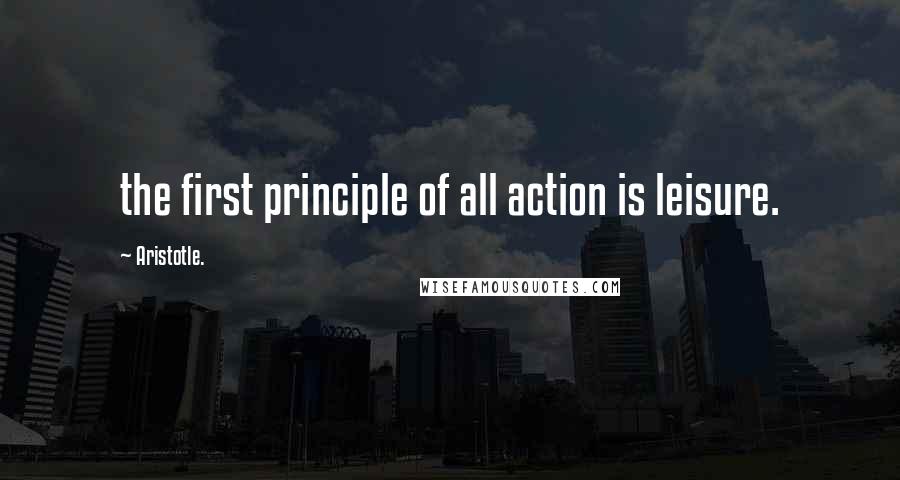 Aristotle. Quotes: the first principle of all action is leisure.