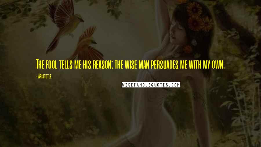 Aristotle. Quotes: The fool tells me his reason; the wise man persuades me with my own.