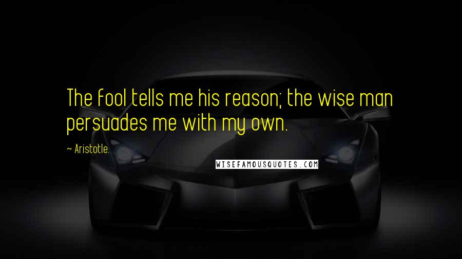 Aristotle. Quotes: The fool tells me his reason; the wise man persuades me with my own.