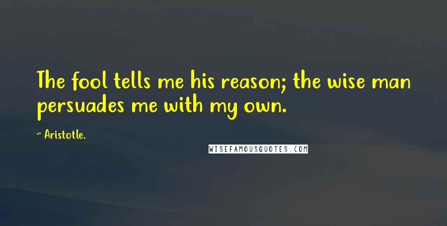Aristotle. Quotes: The fool tells me his reason; the wise man persuades me with my own.