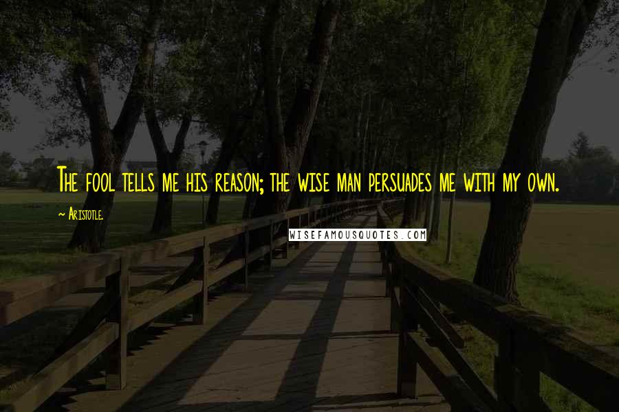 Aristotle. Quotes: The fool tells me his reason; the wise man persuades me with my own.