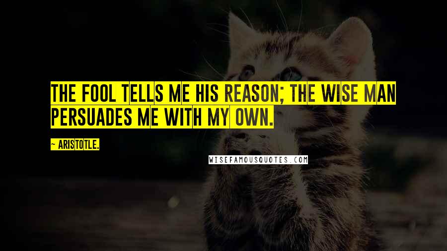 Aristotle. Quotes: The fool tells me his reason; the wise man persuades me with my own.