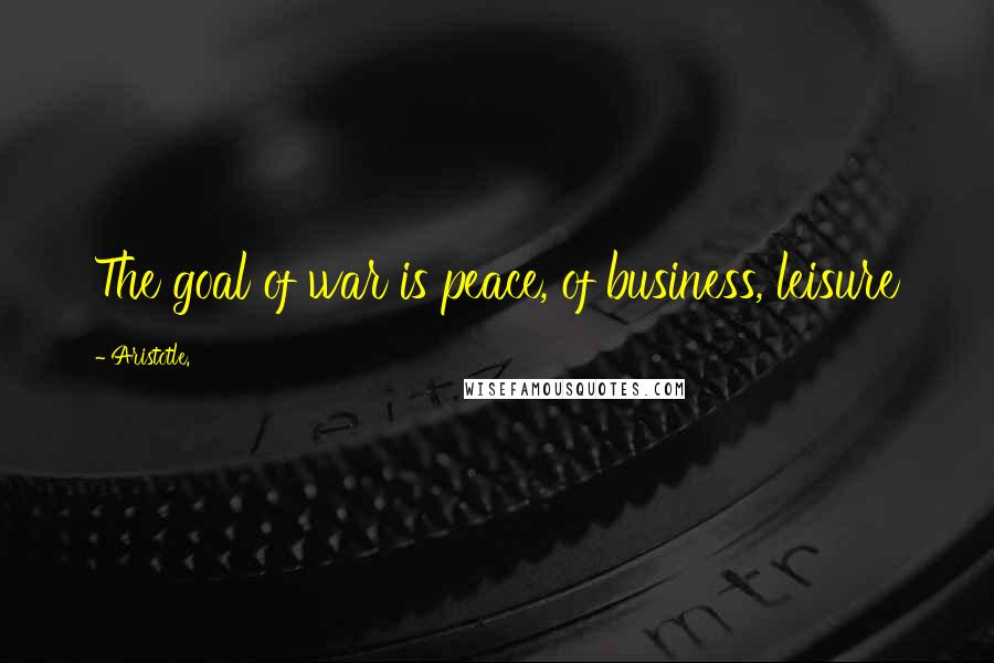 Aristotle. Quotes: The goal of war is peace, of business, leisure