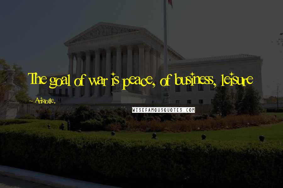 Aristotle. Quotes: The goal of war is peace, of business, leisure