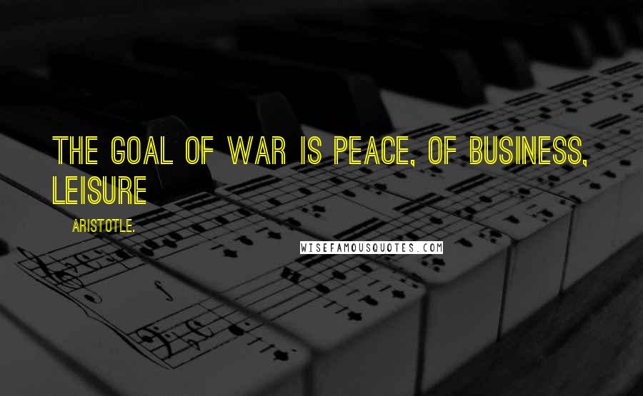 Aristotle. Quotes: The goal of war is peace, of business, leisure