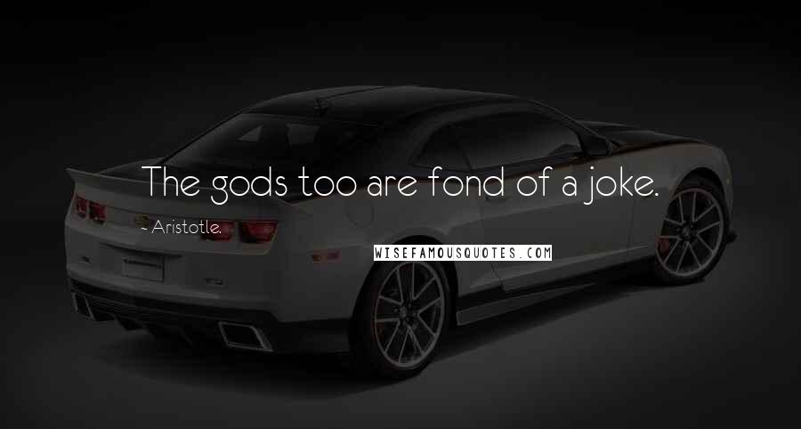 Aristotle. Quotes: The gods too are fond of a joke.