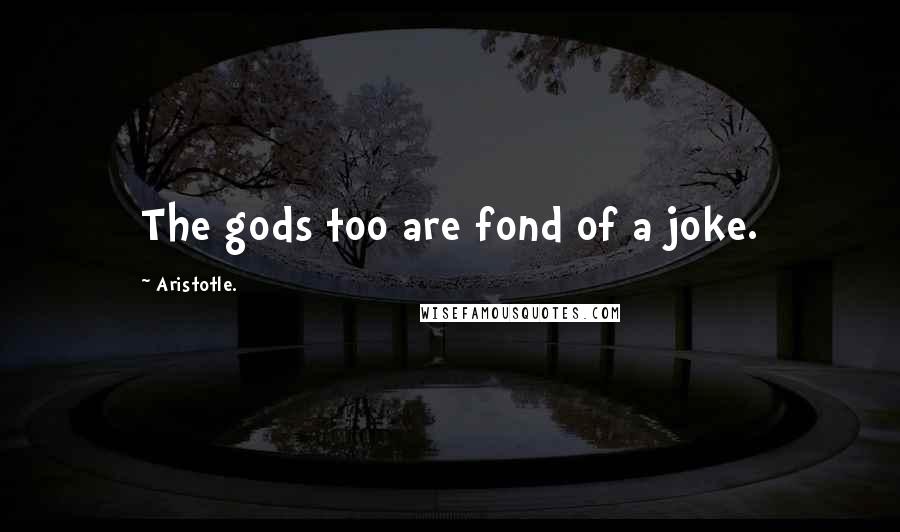 Aristotle. Quotes: The gods too are fond of a joke.