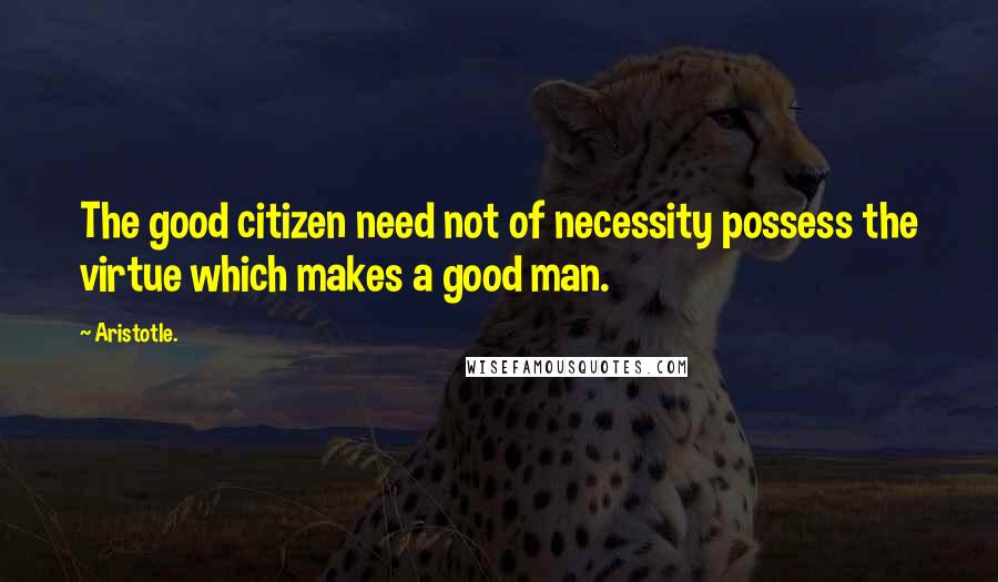 Aristotle. Quotes: The good citizen need not of necessity possess the virtue which makes a good man.