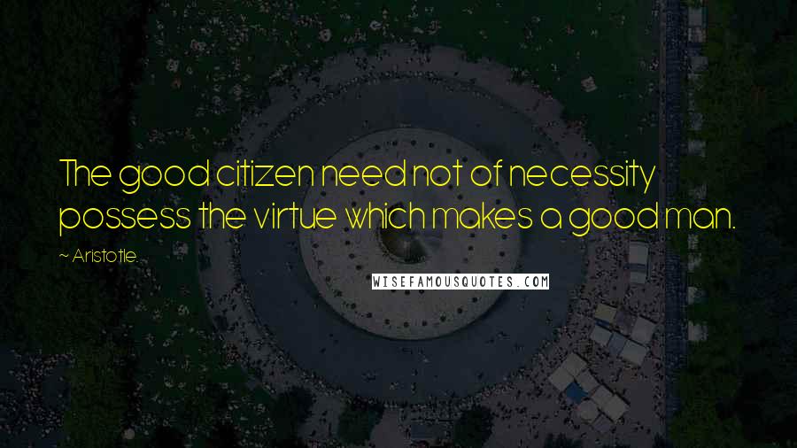 Aristotle. Quotes: The good citizen need not of necessity possess the virtue which makes a good man.
