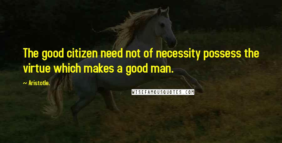 Aristotle. Quotes: The good citizen need not of necessity possess the virtue which makes a good man.
