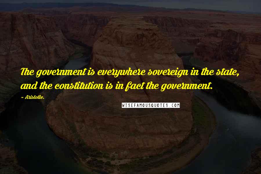 Aristotle. Quotes: The government is everywhere sovereign in the state, and the constitution is in fact the government.