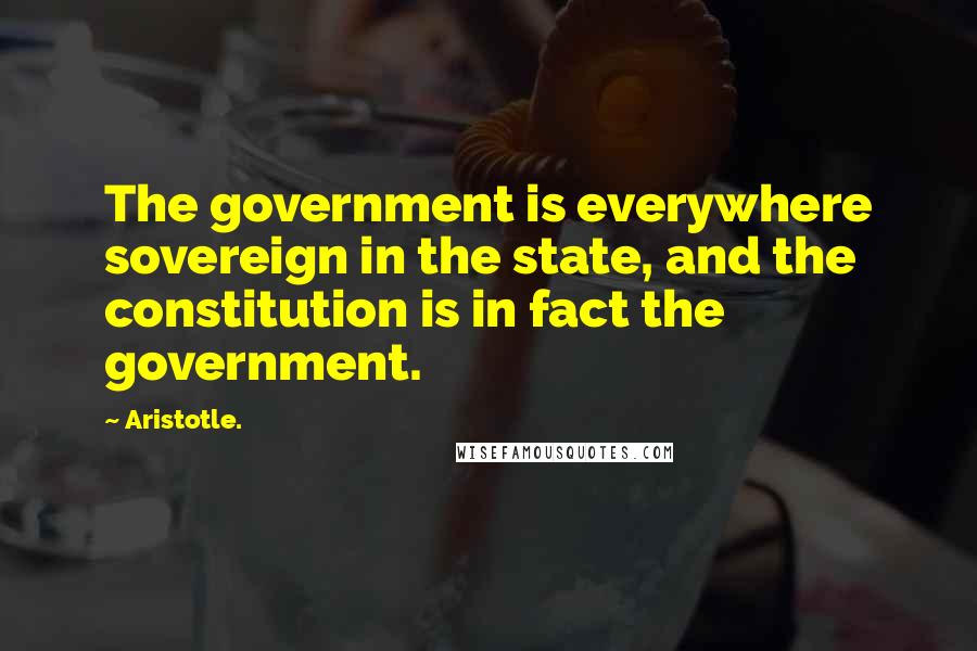 Aristotle. Quotes: The government is everywhere sovereign in the state, and the constitution is in fact the government.