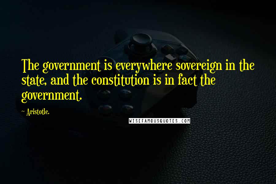 Aristotle. Quotes: The government is everywhere sovereign in the state, and the constitution is in fact the government.