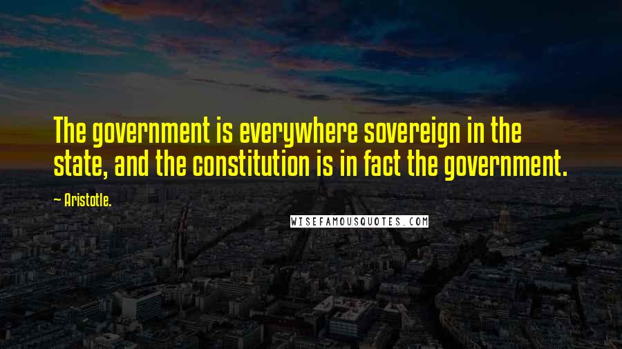 Aristotle. Quotes: The government is everywhere sovereign in the state, and the constitution is in fact the government.