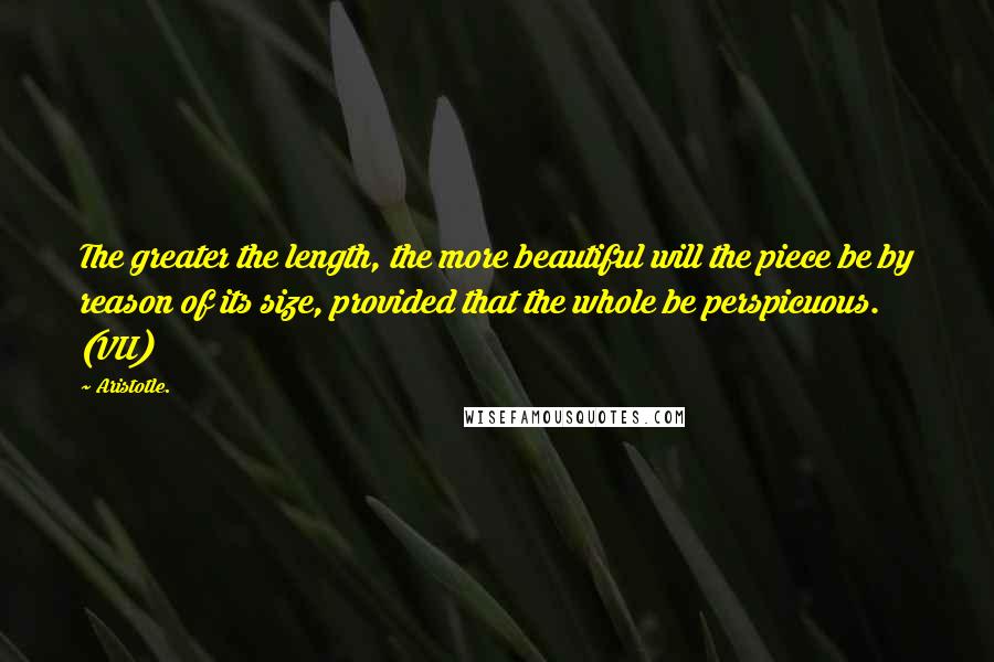 Aristotle. Quotes: The greater the length, the more beautiful will the piece be by reason of its size, provided that the whole be perspicuous. (VII)